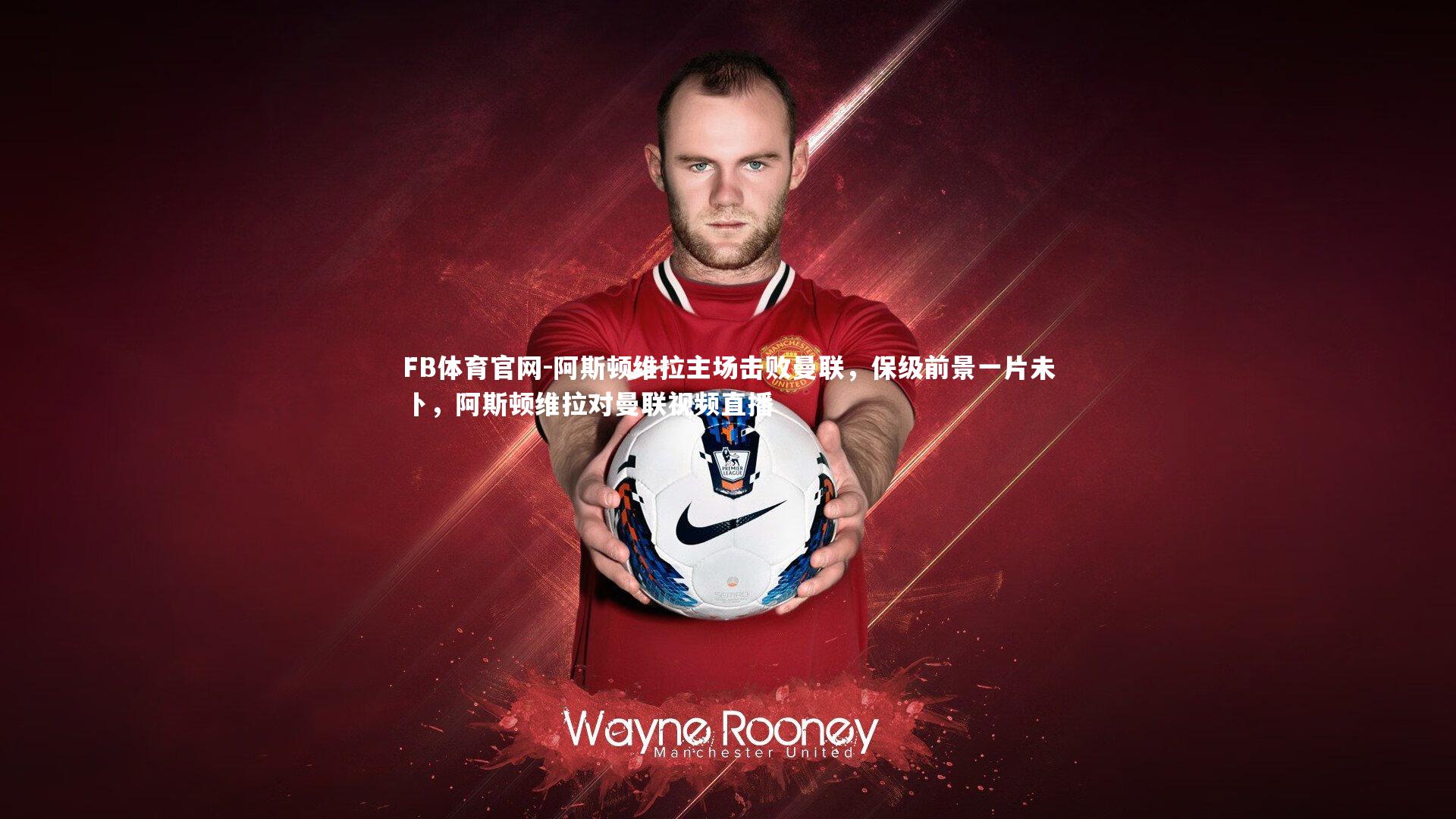 阿斯顿维拉主场击败曼联,保级前景一片未卜,阿斯顿维拉对曼联视频直播