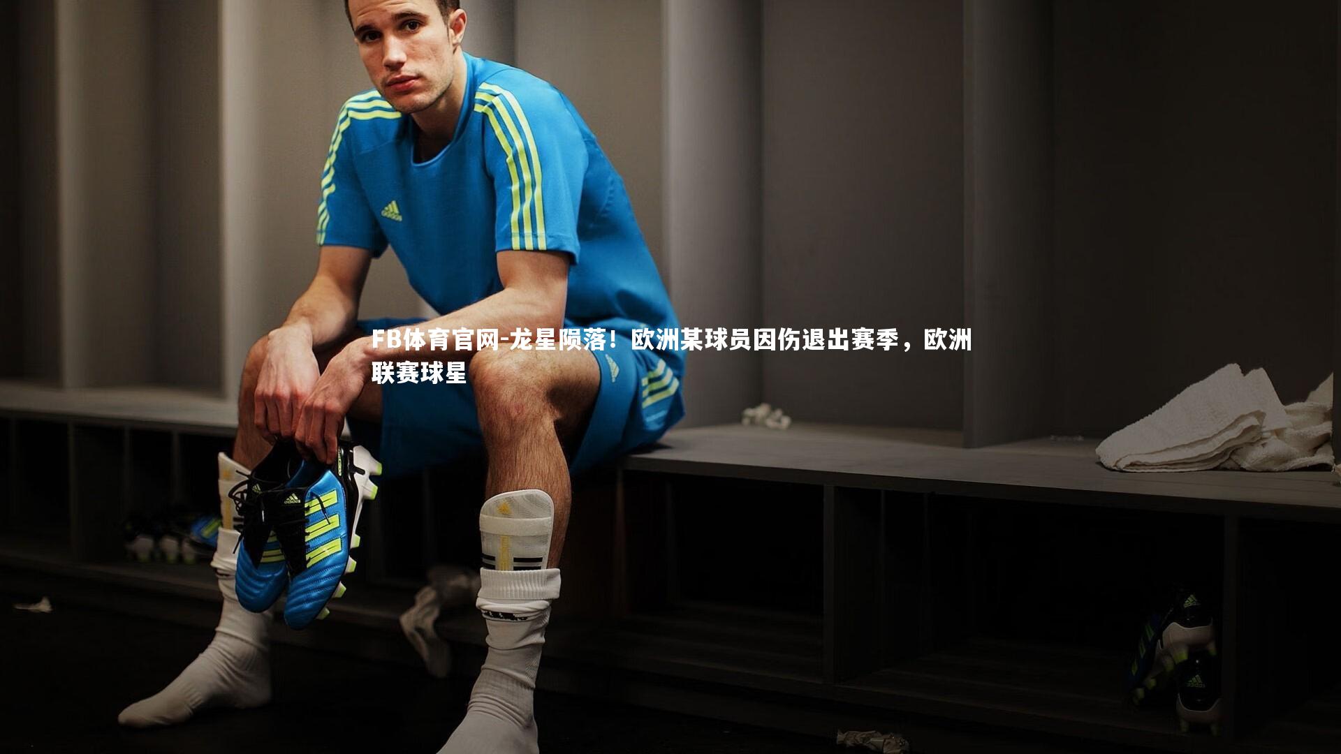 龙星陨落!欧洲某球员因伤退出赛季,欧洲联赛球星