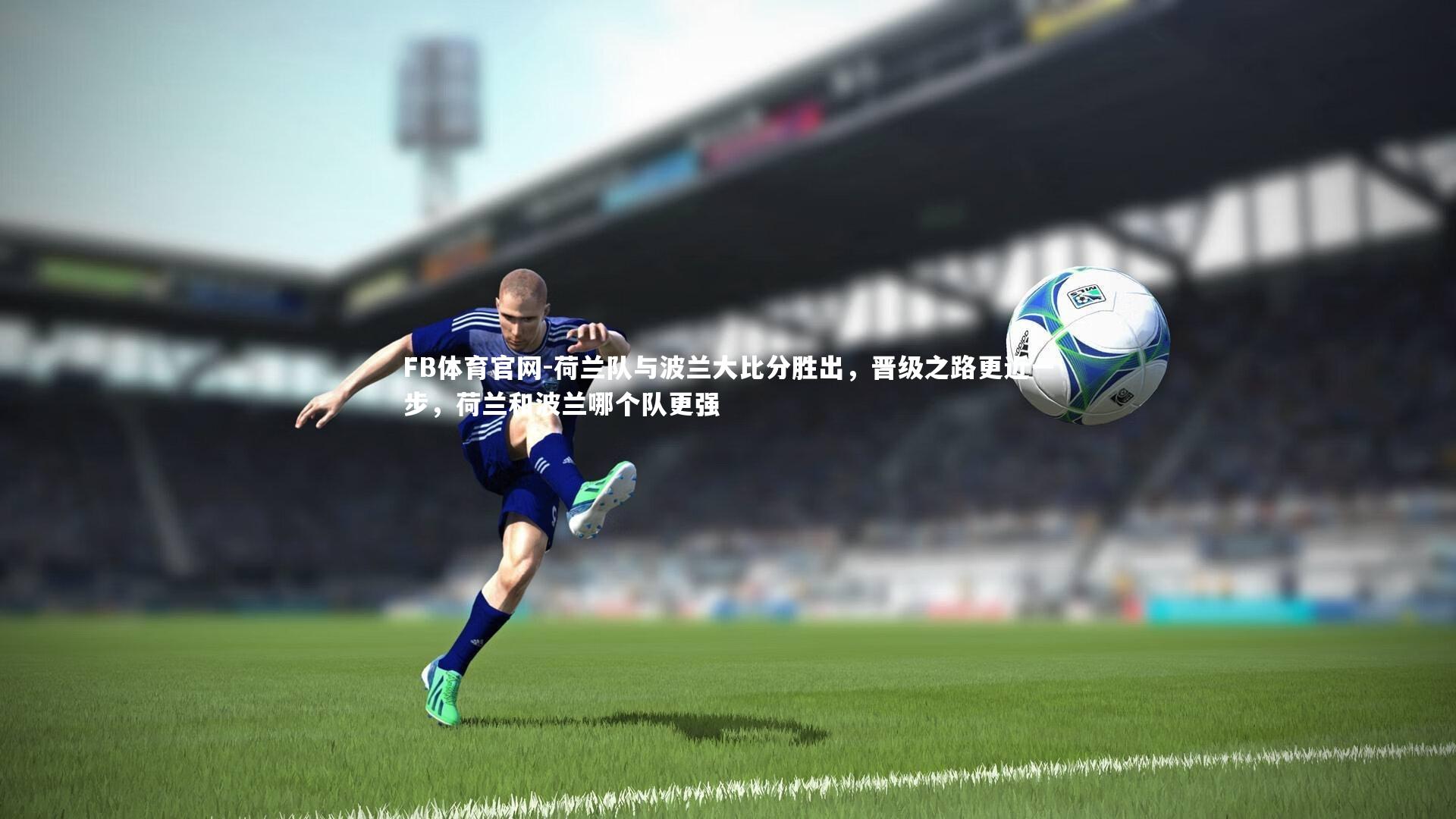 FB体育官网-荷兰队与波兰大比分胜出,晋级之路更近一步,荷兰和波兰哪个队更强