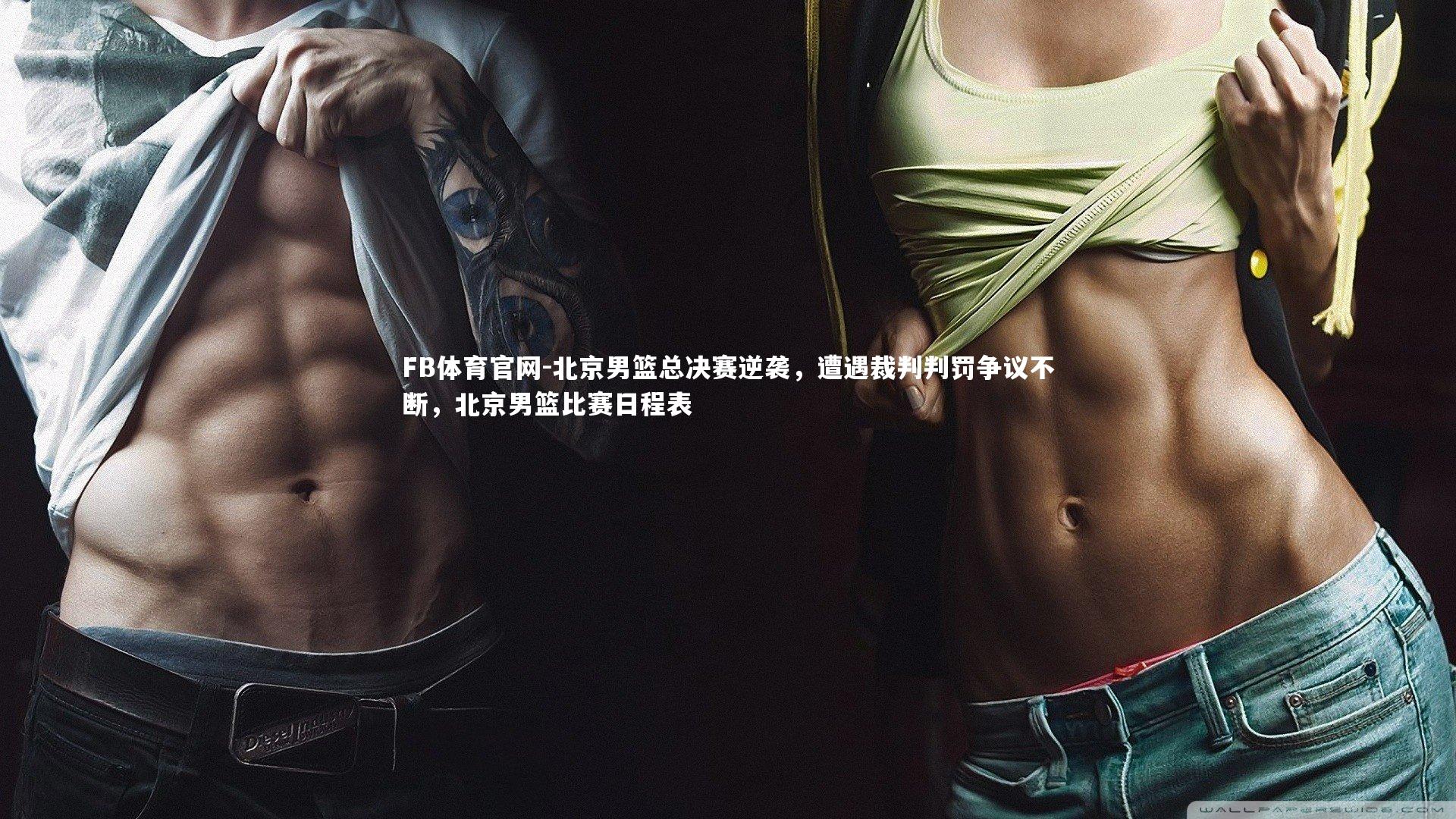 FB体育官网-北京男篮总决赛逆袭,遭遇裁判判罚争议不断,北京男篮比赛日程表