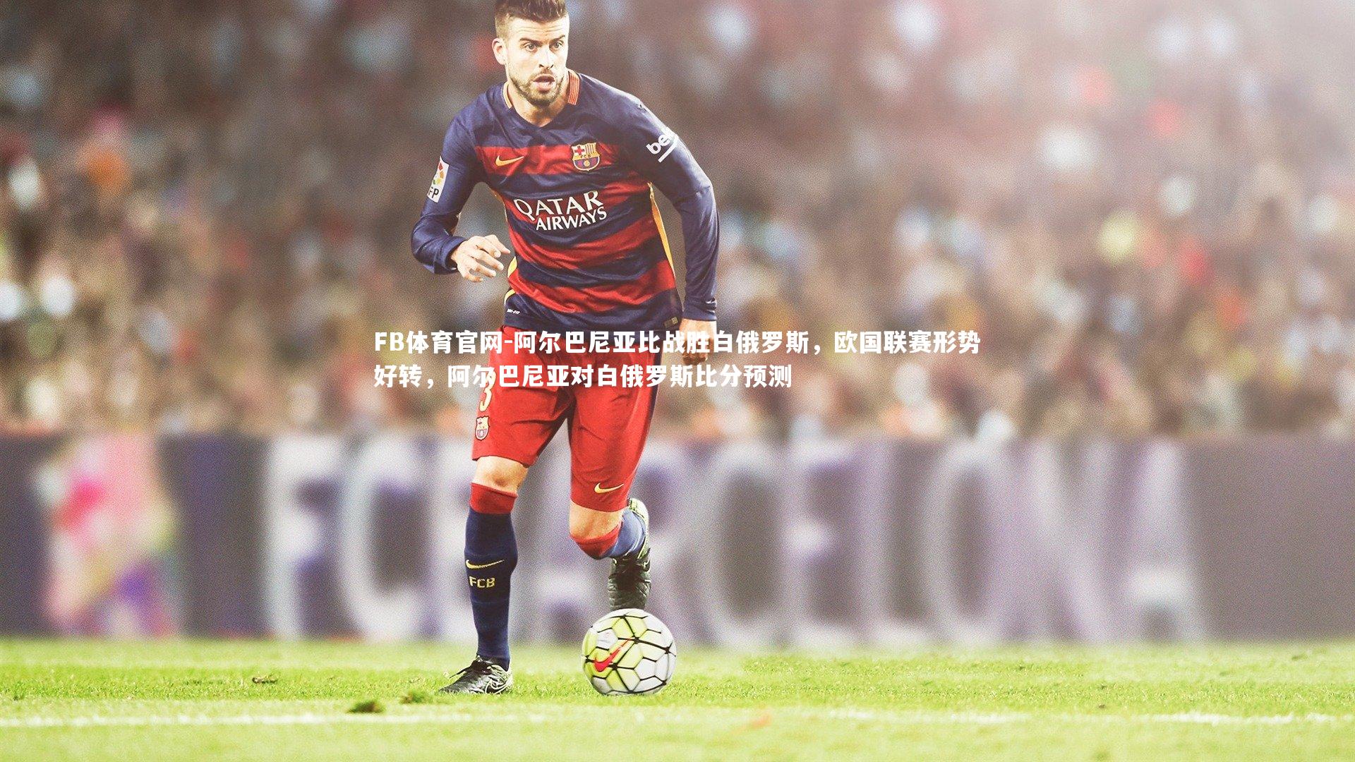 FB体育官网-阿尔巴尼亚比战胜白俄罗斯,欧国联赛形势好转,阿尔巴尼亚对白俄罗斯比分预测