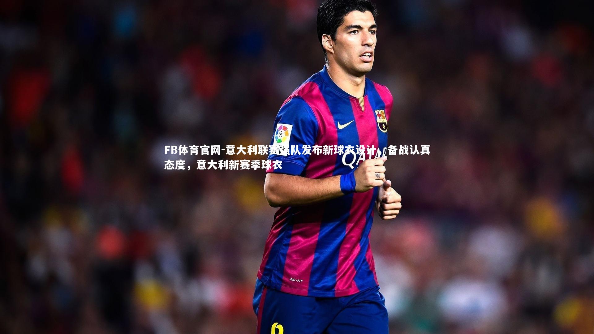 FB体育官网-意大利联赛强队发布新球衣设计，备战认真态度，意大利新赛季球衣