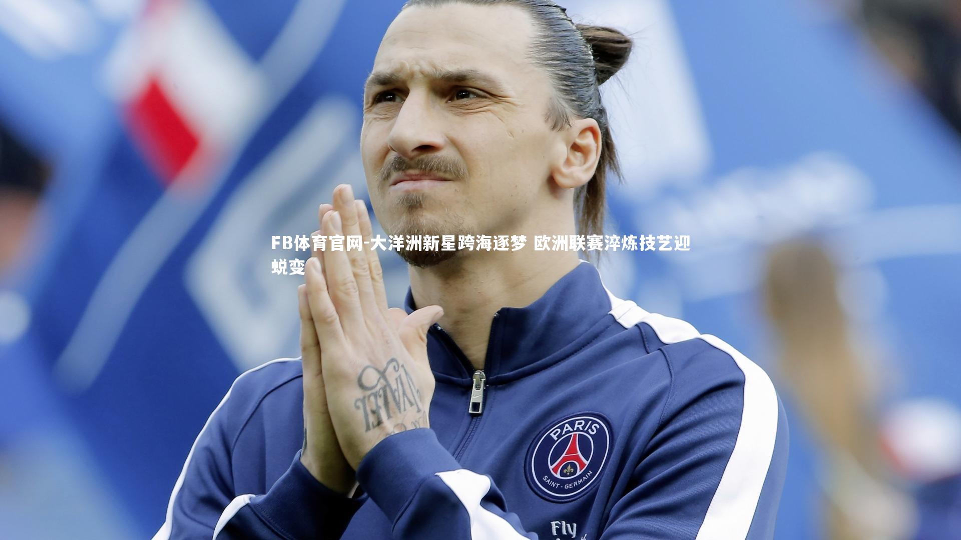大洋洲新星跨海逐梦 欧洲联赛淬炼技艺迎蜕变