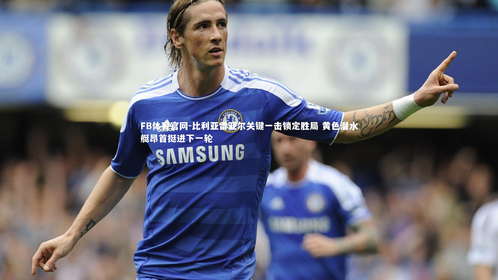 比利亚雷亚尔关键一击锁定胜局 黄色潜水艇昂首挺进下一轮