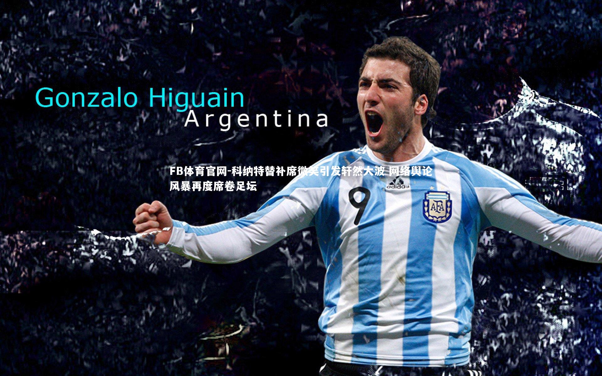 FB体育官网-科纳特替补席微笑引发轩然大波 网络舆论风暴再度席卷足坛