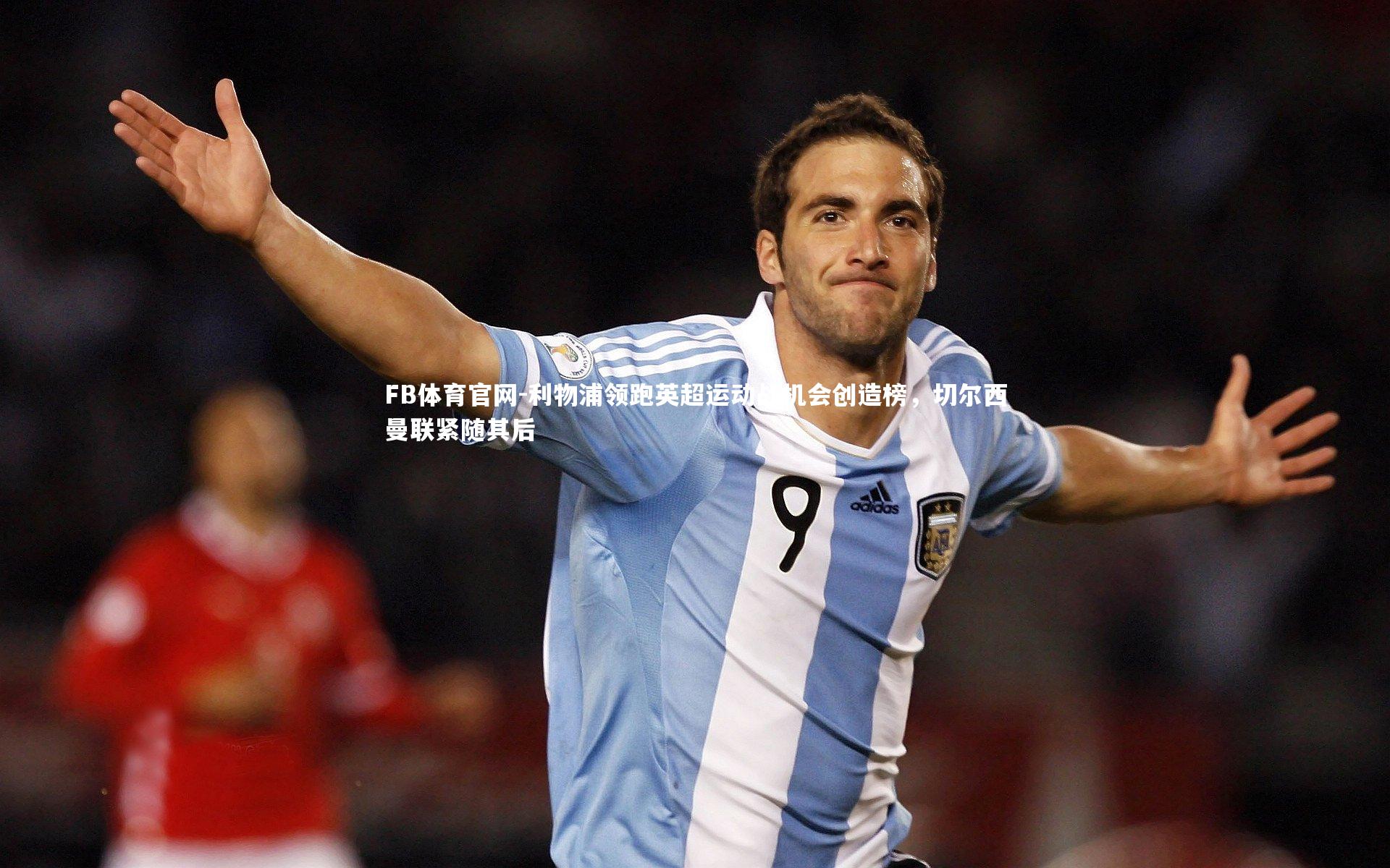 FB体育官网-利物浦领跑英超运动战机会创造榜，切尔西曼联紧随其后